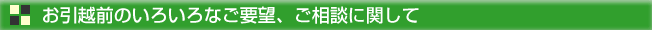 お引越前のいろいろなご要望、ご相談に関して