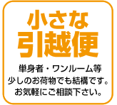 小さな引越便 単身者・ワンルーム等 少しのお荷物でも結構です。 お気軽にご相談下さい。