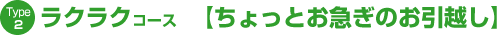 Type2 ラクラクコース 【ちょっとお急ぎのお引越し】