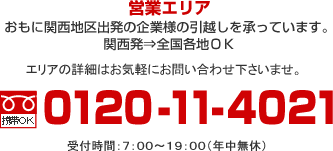営業エリア おもに関西地区出発の企業様の引越しを承っています。 関西発⇒全国各地ＯＫ エリアの詳細はお気軽にお問い合わせ下さいませ。携帯OK　0120-11-4021　受付時間：７：００～１９：００（年中無休）