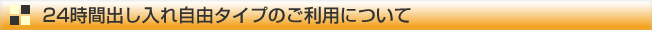 24時間出し入れ自由タイプのご利用について