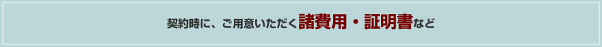 契約時に、ご用意いただく諸費用・証明書等