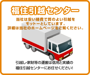 福住引越センター 当社は安い経費で質のよい引越をモットーとしています。詳細は当社のホームページをご覧ください。 引越し・家財等の運搬は信用と実績の福住引越センターにお任せください！