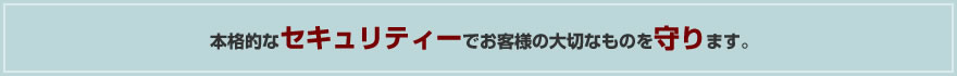 本格的なセキュリティーでお客様の大切なものを守ります。