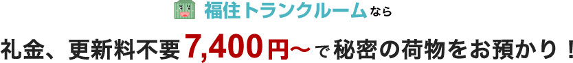 福住トランクルームなら礼金、更新料不要7,400円～で秘密の荷物をお預かり！