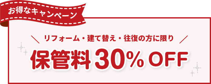 リフォーム・建て替え・往復の方に限り 保管料30％OFF