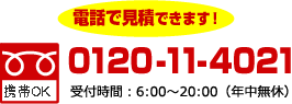 電話で見積できます！　携帯OK　0120-11-4021　受付時間：7：00～19：00(年中無休)